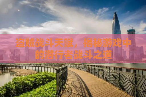 盗贼战斗天赋，揭秘游戏中的潜行者战斗之道