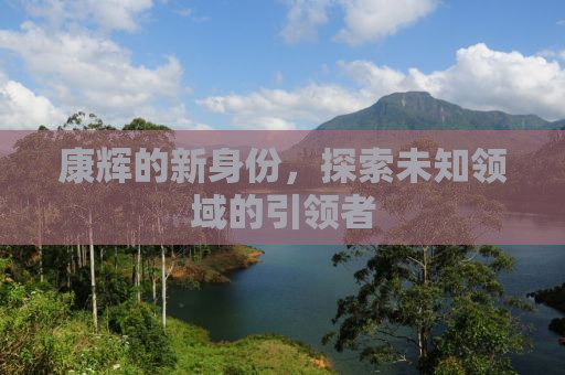 康辉的新身份，探索未知领域的引领者