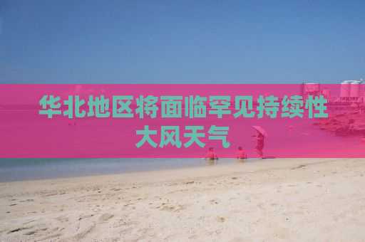 华北地区将面临罕见持续性大风天气