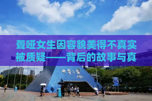 聋哑女生因容貌美得不真实被质疑——背后的故事与真相探寻
