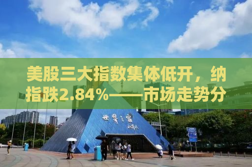 美股三大指数集体低开，纳指跌2.84%——市场走势分析与应对策略