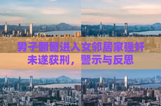 男子翻窗进入女邻居家强奸未遂获刑，警示与反思