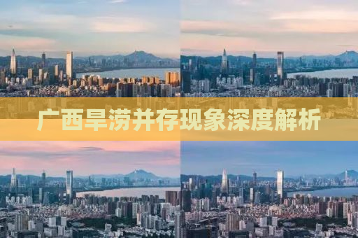 广西旱涝并存现象深度解析