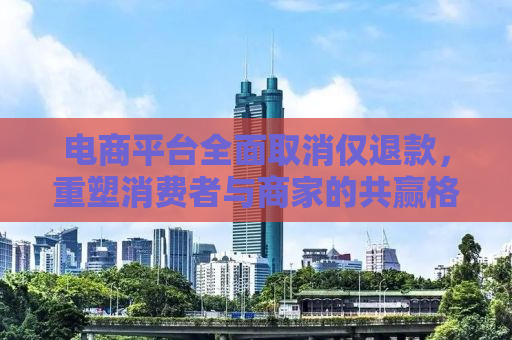 电商平台全面取消仅退款，重塑消费者与商家的共赢格局
