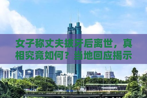 女子称丈夫拔牙后离世，真相究竟如何？当地回应揭示事实真相