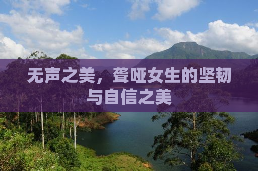 无声之美，聋哑女生的坚韧与自信之美