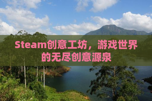 Steam创意工坊，游戏世界的无尽创意源泉