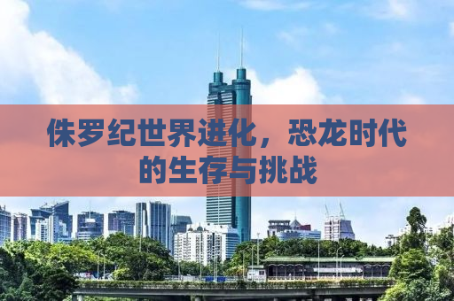 侏罗纪世界进化，恐龙时代的生存与挑战