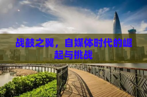 战鼓之翼，自媒体时代的崛起与挑战