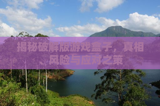 揭秘破解版游戏盒子，真相、风险与应对之策