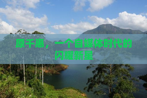 原千惠，一个自媒体时代的闪耀新星