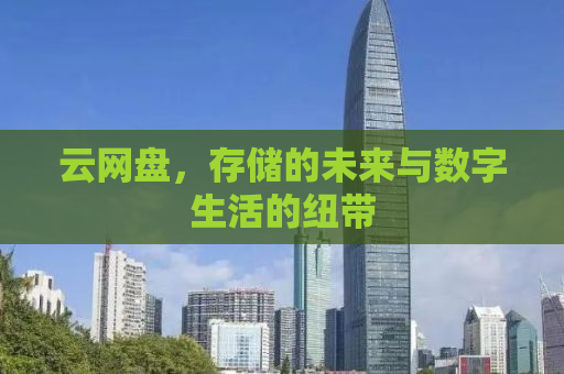 云网盘，存储的未来与数字生活的纽带