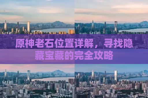 原神老石位置详解，寻找隐藏宝藏的完全攻略