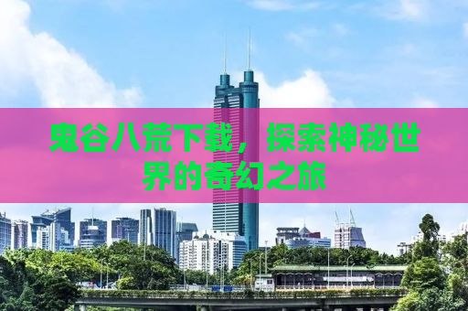 鬼谷八荒下载，探索神秘世界的奇幻之旅