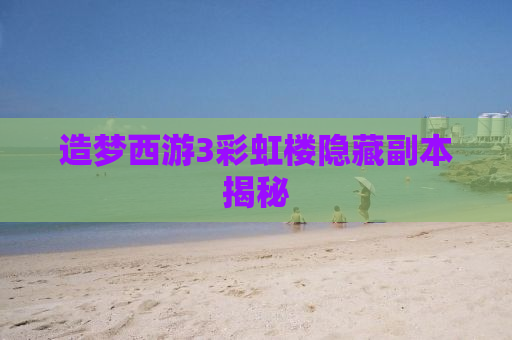 造梦西游3彩虹楼隐藏副本揭秘