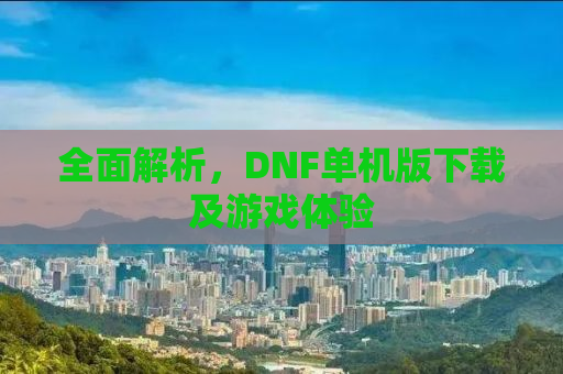 全面解析，DNF单机版下载及游戏体验