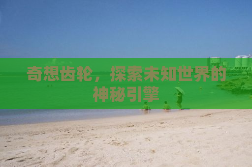 奇想齿轮，探索未知世界的神秘引擎