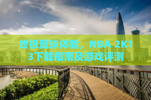 终极篮球体验，NBA 2K13下载指南及游戏评测