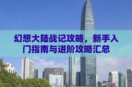 幻想大陆战记攻略，新手入门指南与进阶攻略汇总
