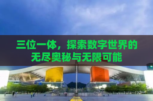 三位一体，探索数字世界的无尽奥秘与无限可能