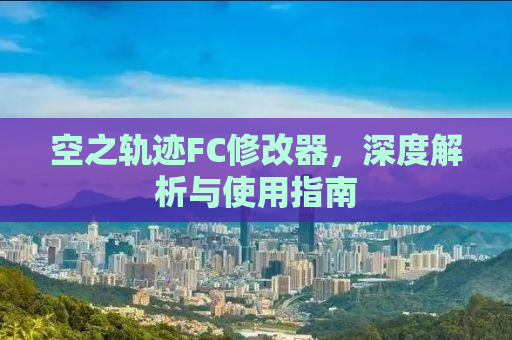 空之轨迹FC修改器，深度解析与使用指南