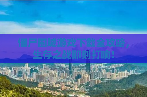 僵尸围城游戏下载全攻略，生存之战即刻打响！