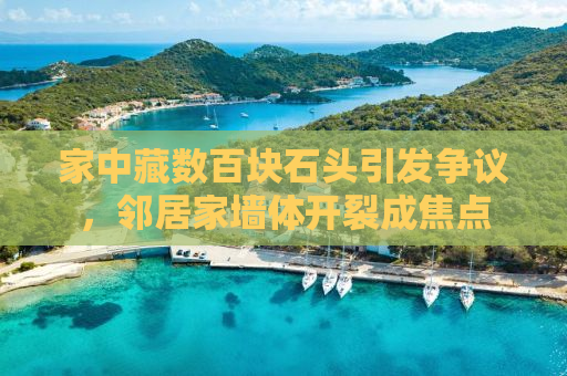 家中藏数百块石头引发争议，邻居家墙体开裂成焦点