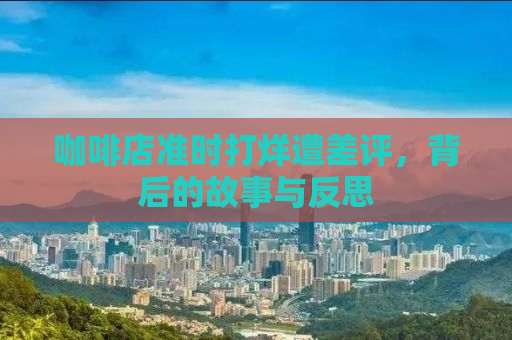 咖啡店准时打烊遭差评，背后的故事与反思