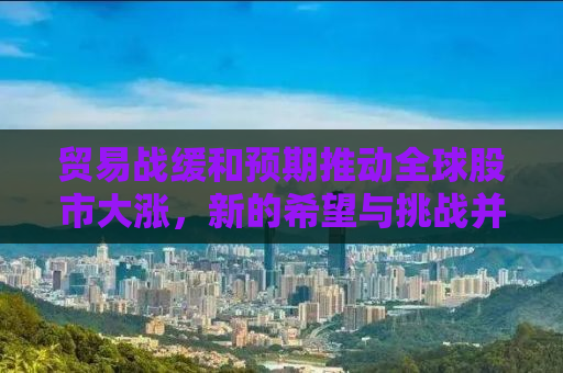 贸易战缓和预期推动全球股市大涨，新的希望与挑战并存
