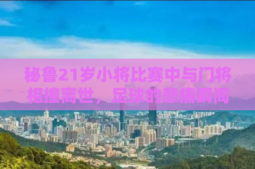 秘鲁21岁小将比赛中与门将相撞离世，足球的悲痛瞬间与反思