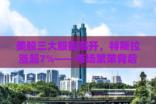 美股三大股指高开，特斯拉涨超7%——市场繁荣背后的深层洞察