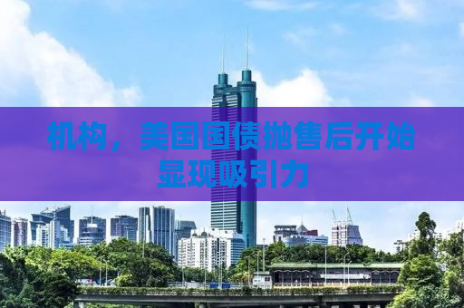 机构，美国国债抛售后开始显现吸引力