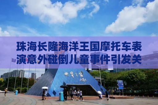 珠海长隆海洋王国摩托车表演意外碰倒儿童事件引发关注，官方回应