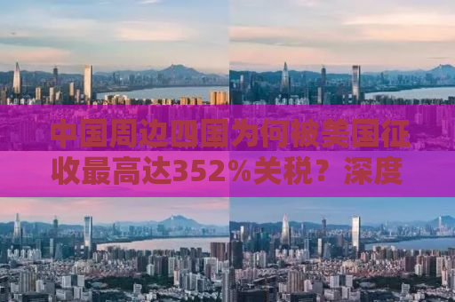 中国周边四国为何被美国征收最高达352%关税？深度解析背后的原因与影响