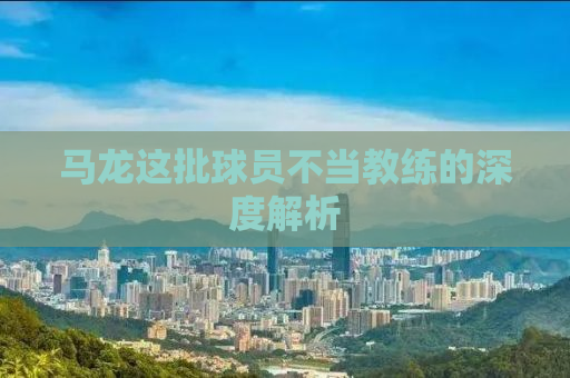 马龙这批球员不当教练的深度解析
