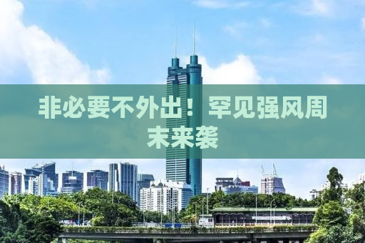非必要不外出！罕见强风周末来袭