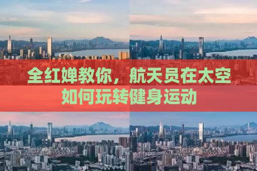 全红婵教你，航天员在太空如何玩转健身运动