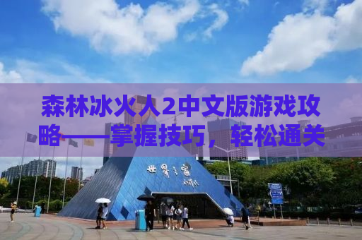 森林冰火人2中文版游戏攻略——掌握技巧，轻松通关