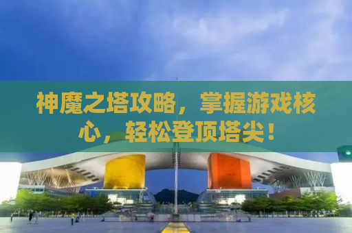 神魔之塔攻略，掌握游戏核心，轻松登顶塔尖！