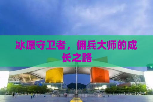 冰原守卫者，佣兵大师的成长之路