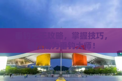 垂钓之王攻略，掌握技巧，轻松成为垂钓大师！
