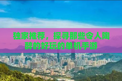 独家推荐，探寻那些令人陶醉的好玩的单机手游