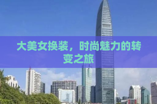 大美女换装，时尚魅力的转变之旅