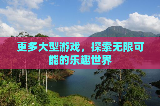 更多大型游戏，探索无限可能的乐趣世界