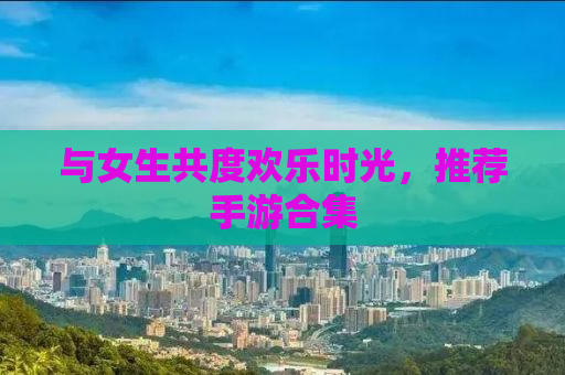 与女生共度欢乐时光，推荐手游合集