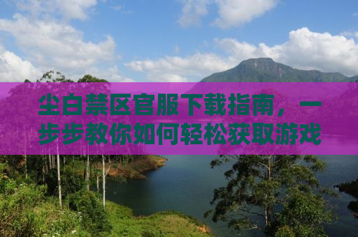 尘白禁区官服下载指南，一步步教你如何轻松获取游戏