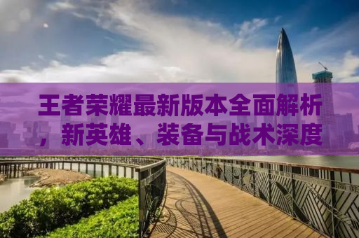 王者荣耀最新版本全面解析，新英雄、装备与战术深度探讨