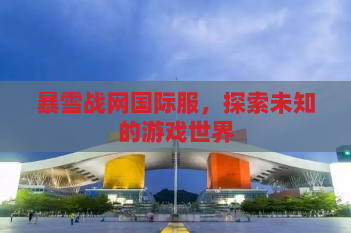 暴雪战网国际服，探索未知的游戏世界