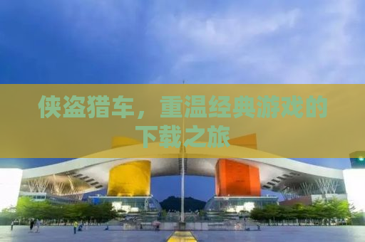 侠盗猎车，重温经典游戏的下载之旅