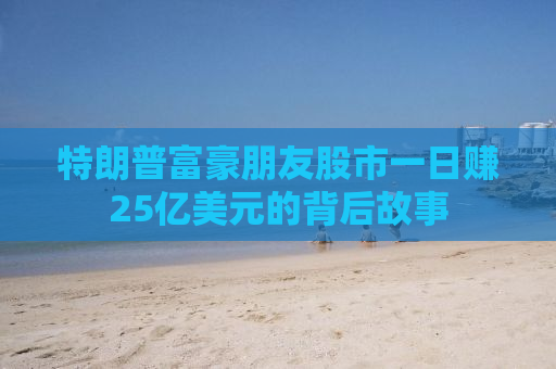 特朗普富豪朋友股市一日赚25亿美元的背后故事